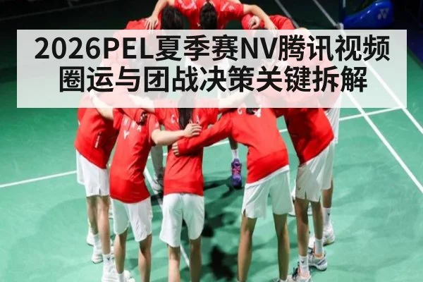 2026PEL夏季赛NV腾讯视频圈运与团战决策关键拆解