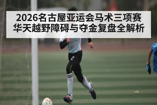 2026名古屋亚运会马术三项赛华天越野障碍与夺金复盘全解析